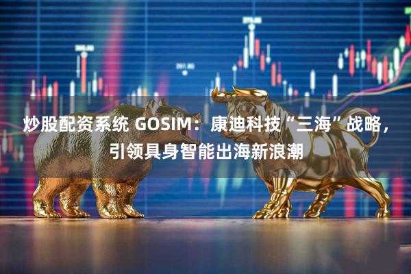 炒股配资系统 GOSIM：康迪科技“三海”战略，引领具身智能出海新浪潮