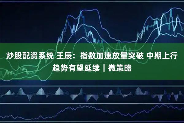 炒股配资系统 王辰：指数加速放量突破 中期上行趋势有望延续｜微策略