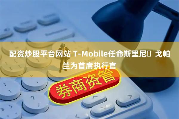 配资炒股平台网站 T-Mobile任命斯里尼・戈帕兰为首席执行官