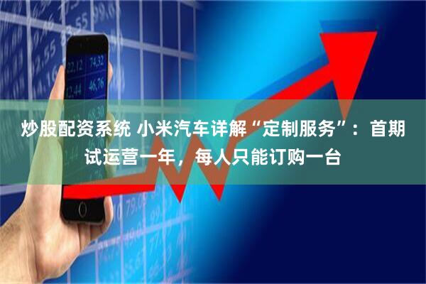 炒股配资系统 小米汽车详解“定制服务”：首期试运营一年，每人只能订购一台