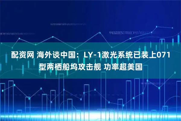 配资网 海外谈中国：LY-1激光系统已装上071型两栖船坞攻击舰 功率超美国