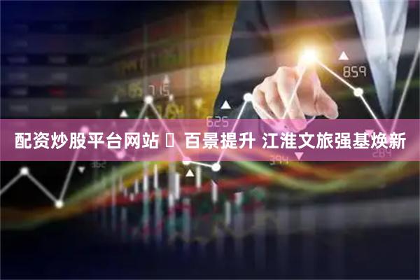 配资炒股平台网站 ​百景提升 江淮文旅强基焕新
