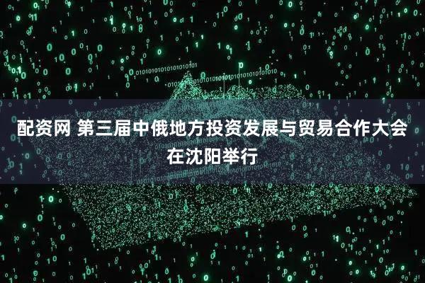 配资网 第三届中俄地方投资发展与贸易合作大会在沈阳举行