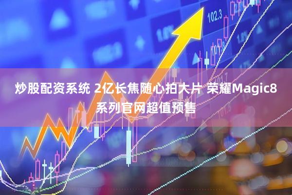 炒股配资系统 2亿长焦随心拍大片 荣耀Magic8系列官网超值预售