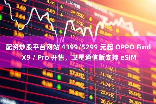 配资炒股平台网站 4399/5299 元起 OPPO Find X9 / Pro 开售，卫星通信版支持 eSIM