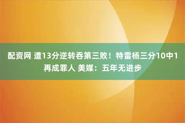 配资网 遭13分逆转吞第三败！特雷杨三分10中1再成罪人 美媒：五年无进步