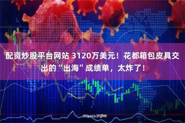 配资炒股平台网站 3120万美元！花都箱包皮具交出的“出海”成绩单，太炸了！