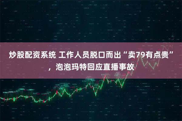 炒股配资系统 工作人员脱口而出“卖79有点贵”，泡泡玛特回应直播事故