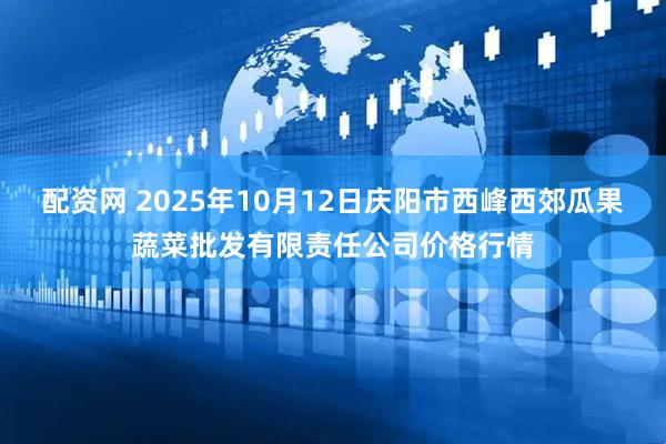 配资网 2025年10月12日庆阳市西峰西郊瓜果蔬菜批发有限责任公司价格行情