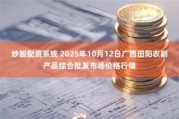 炒股配资系统 2025年10月12日广西田阳农副产品综合批发市场价格行情