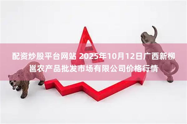 配资炒股平台网站 2025年10月12日广西新柳邕农产品批发市场有限公司价格行情
