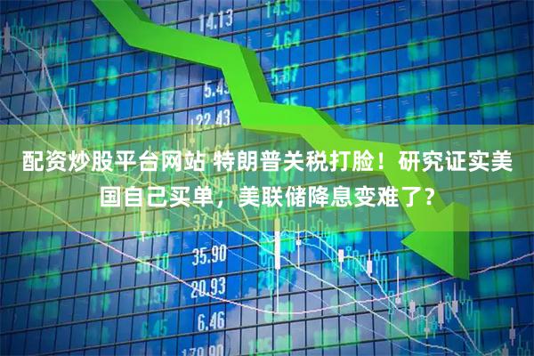 配资炒股平台网站 特朗普关税打脸！研究证实美国自己买单，美联储降息变难了？