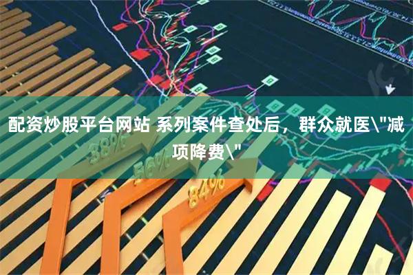 配资炒股平台网站 系列案件查处后，群众就医＂减项降费＂