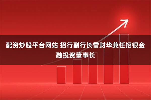 配资炒股平台网站 招行副行长雷财华兼任招银金融投资董事长
