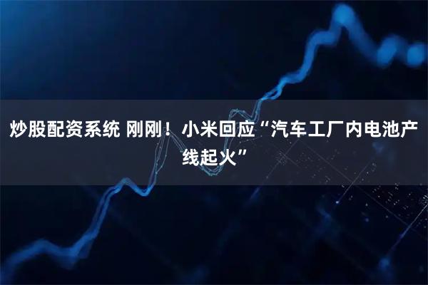 炒股配资系统 刚刚！小米回应“汽车工厂内电池产线起火”