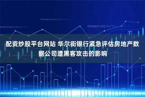配资炒股平台网站 华尔街银行紧急评估房地产数据公司遭黑客攻击的影响