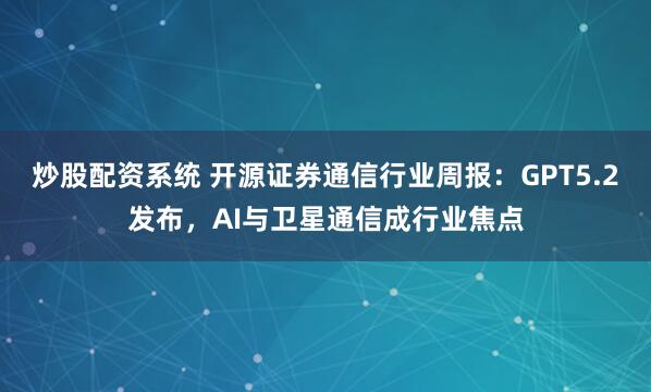 炒股配资系统 开源证券通信行业周报：GPT5.2发布，AI与卫星通信成行业焦点