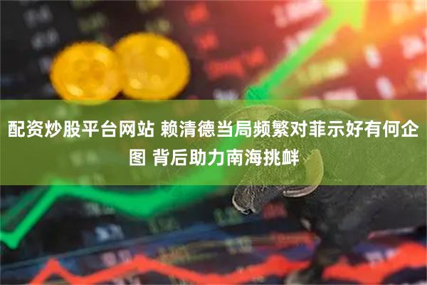 配资炒股平台网站 赖清德当局频繁对菲示好有何企图 背后助力南海挑衅