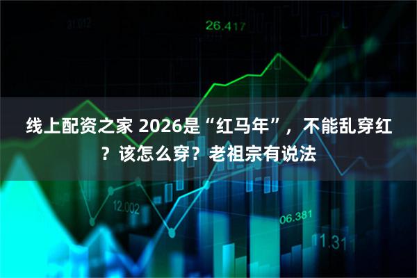 线上配资之家 2026是“红马年”，不能乱穿红？该怎么穿？老祖宗有说法