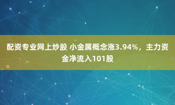 配资专业网上炒股 小金属概念涨3.94%，主力资金净流入101股