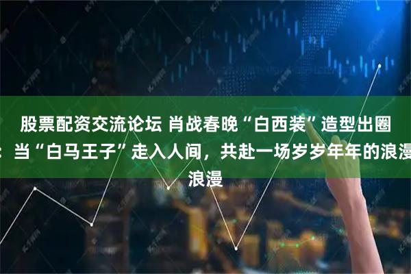 股票配资交流论坛 肖战春晚“白西装”造型出圈：当“白马王子”走入人间，共赴一场岁岁年年的浪漫