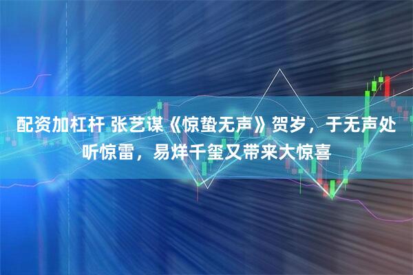 配资加杠杆 张艺谋《惊蛰无声》贺岁，于无声处听惊雷，易烊千玺又带来大惊喜