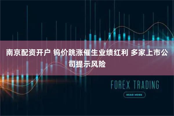 南京配资开户 钨价跳涨催生业绩红利 多家上市公司提示风险