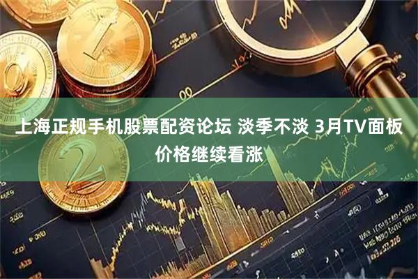 上海正规手机股票配资论坛 淡季不淡 3月TV面板价格继续看涨