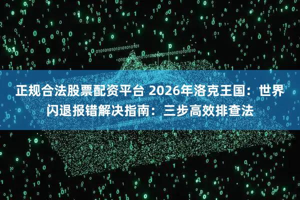 正规合法股票配资平台 2026年洛克王国：世界闪退报错解决指南：三步高效排查法