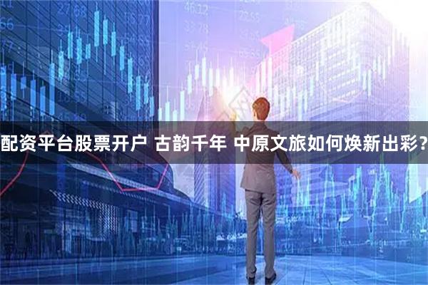 配资平台股票开户 古韵千年 中原文旅如何焕新出彩？