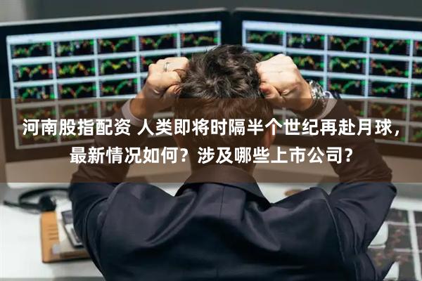 河南股指配资 人类即将时隔半个世纪再赴月球，最新情况如何？涉及哪些上市公司？
