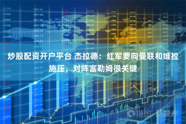 炒股配资开户平台 杰拉德：红军要向曼联和维拉施压，对阵富勒姆很关键